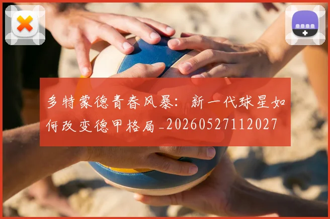 多特蒙德青春风暴：新一代球星如何改变德甲格局_20260527112027