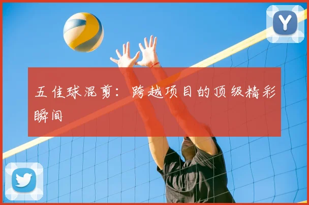 五佳球混剪：跨越项目的顶级精彩瞬间