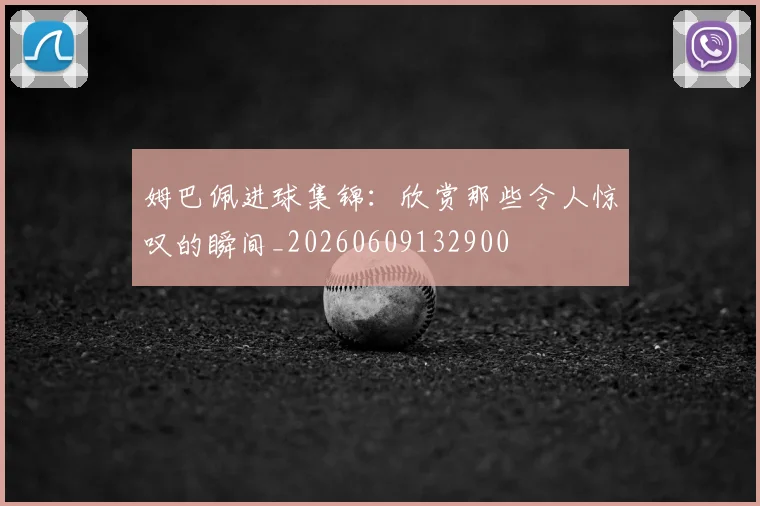 姆巴佩进球集锦:欣赏那些令人惊叹的瞬间_20260609132900