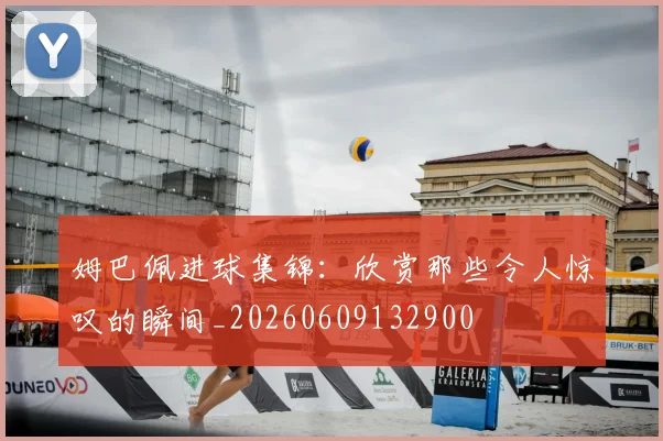 姆巴佩进球集锦:欣赏那些令人惊叹的瞬间_20260609132900