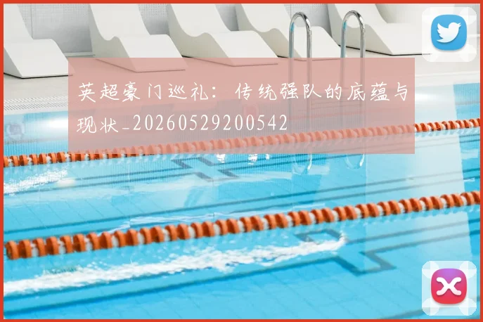 英超豪门巡礼：传统强队的底蕴与现状_20260529200542