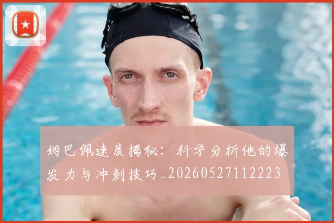 姆巴佩速度揭秘：科学分析他的爆发力与冲刺技巧_20260527112223