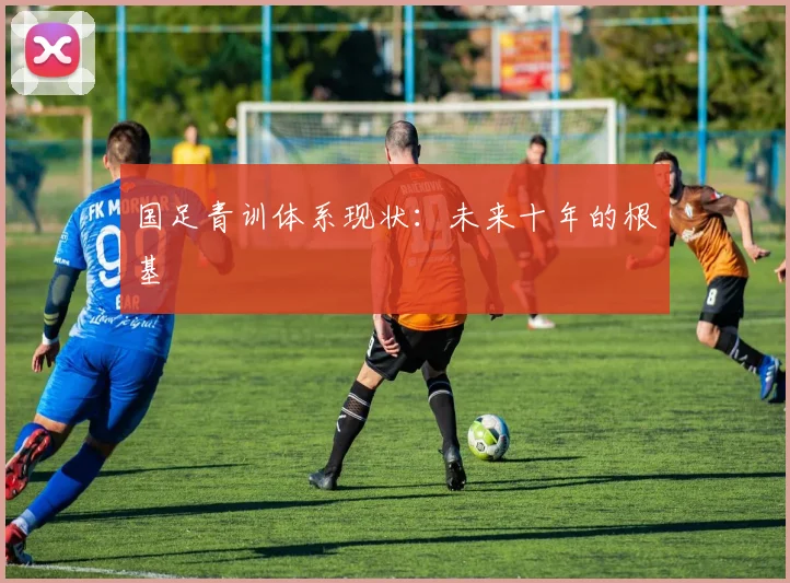 国足青训体系现状：未来十年的根基