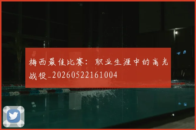 梅西最佳比赛:职业生涯中的高光战役_20260522161004