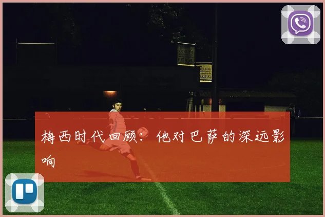 梅西时代回顾：他对巴萨的深远影响