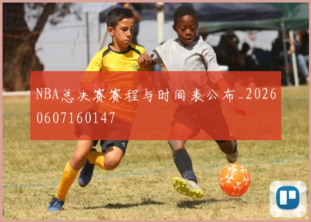 NBA总决赛赛程与时间表公布_20260607160147