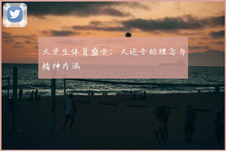 大学生体育盛会:大运会的理念与精神内涵