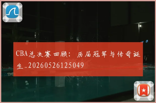 CBA总决赛回顾：历届冠军与传奇诞生_20260526125049