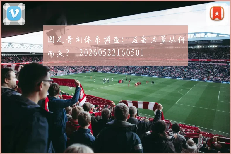 国足青训体系调查：后备力量从何而来？_20260522160501