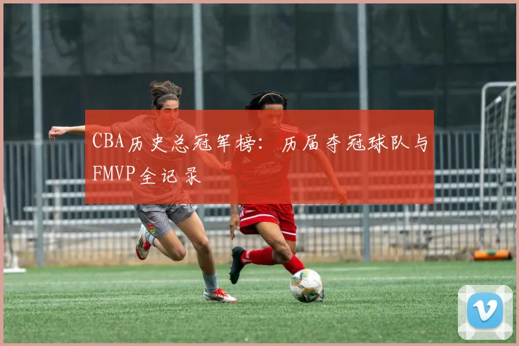 CBA历史总冠军榜：历届夺冠球队与FMVP全记录