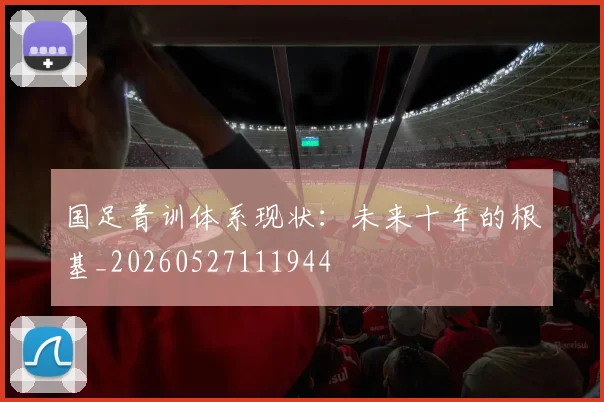 国足青训体系现状：未来十年的根基_20260527111944